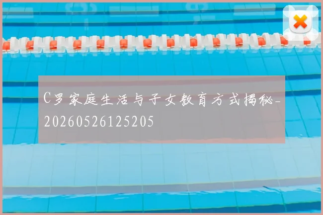 C罗家庭生活与子女教育方式揭秘_20260526125205