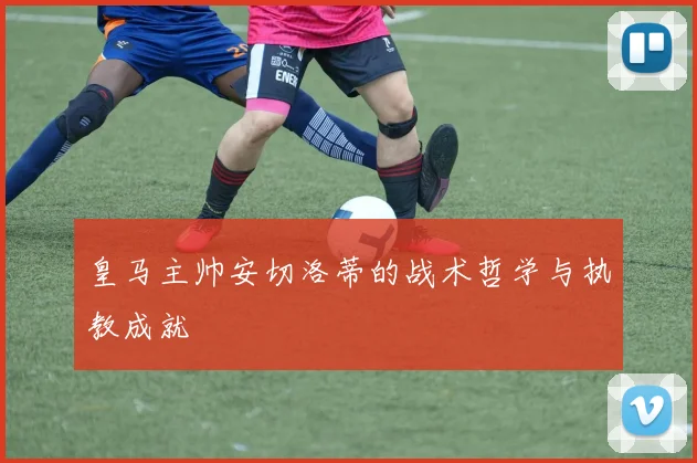 皇马主帅安切洛蒂的战术哲学与执教成就