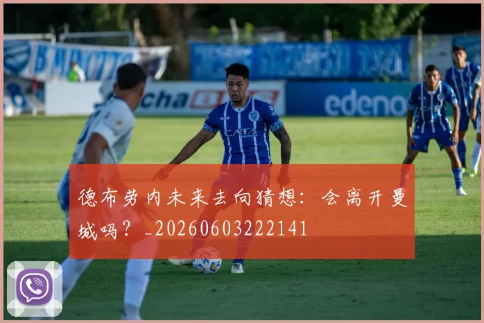 德布劳内未来去向猜想:会离开曼城吗?_20260603222141