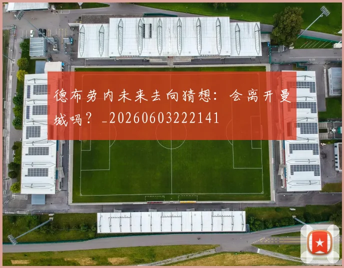 德布劳内未来去向猜想:会离开曼城吗?_20260603222141