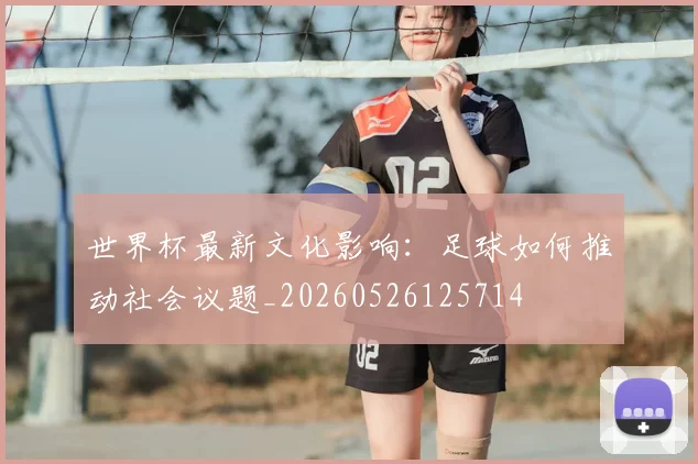 世界杯最新文化影响:足球如何推动社会议题_20260526125714
