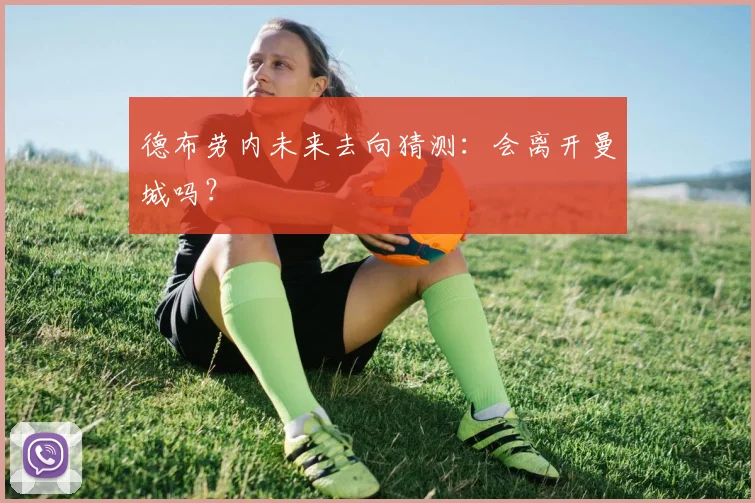 德布劳内未来去向猜测:会离开曼城吗?