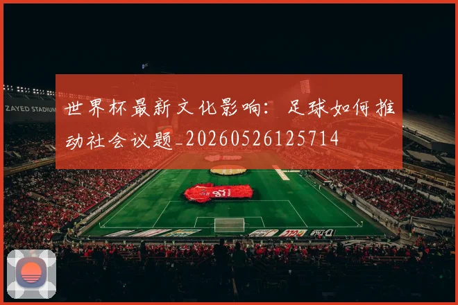 世界杯最新文化影响:足球如何推动社会议题_20260526125714