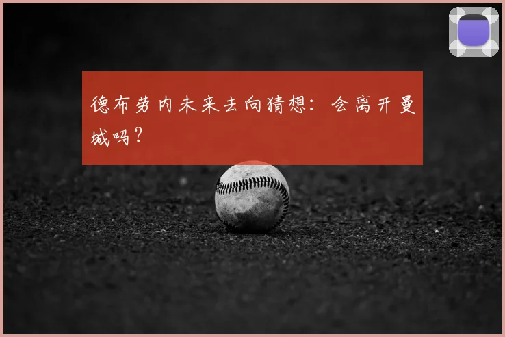 德布劳内未来去向猜想:会离开曼城吗?