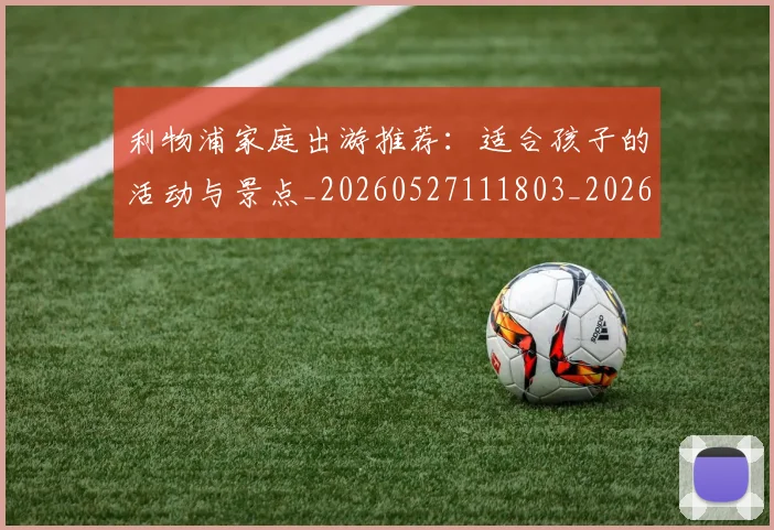 利物浦家庭出游推荐:适合孩子的活动与景点_20260527111803_20260609132411